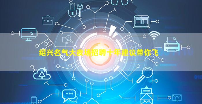 绍兴名气大夜场招聘十年建议带你飞